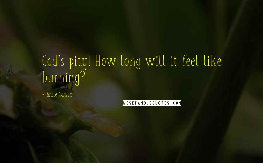 Anne Carson quotes: God's pity! How long will it feel like burning?