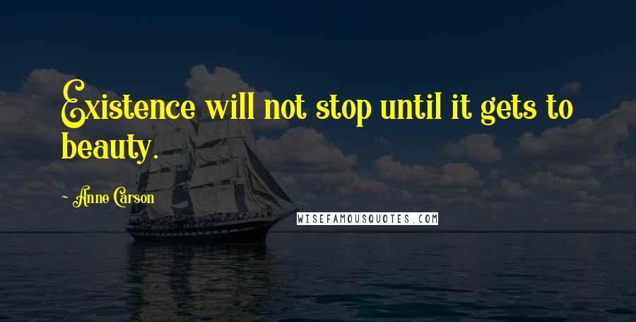 Anne Carson quotes: Existence will not stop until it gets to beauty.