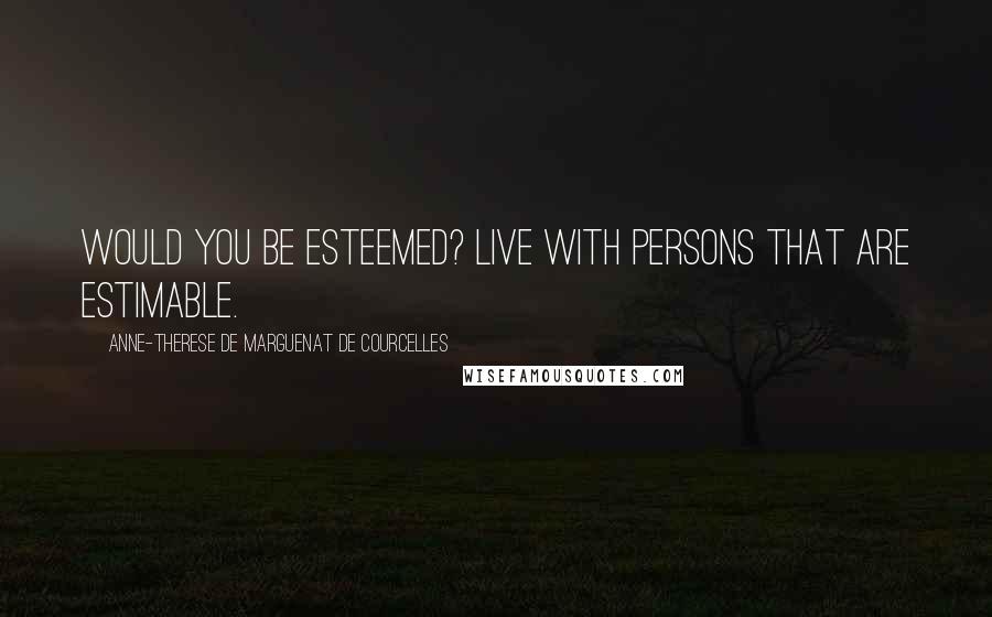 Anne-Therese De Marguenat De Courcelles quotes: Would you be esteemed? live with persons that are estimable.