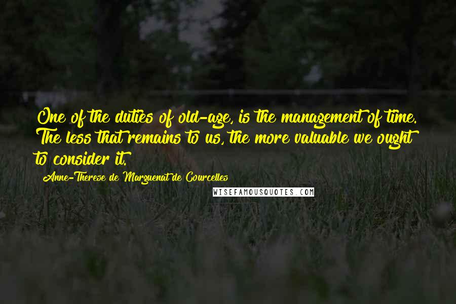 Anne-Therese De Marguenat De Courcelles quotes: One of the duties of old-age, is the management of time. The less that remains to us, the more valuable we ought to consider it.