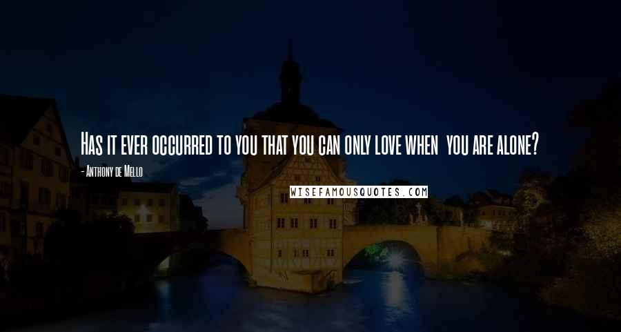 Anthony De Mello quotes: Has it ever occurred to you that you can only love when you are alone?