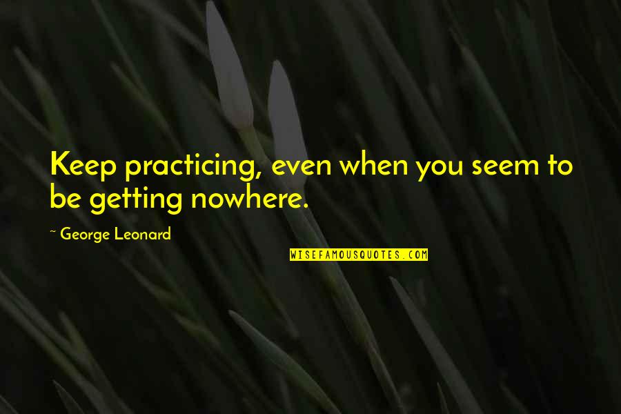 Anti Judgmental Quotes By George Leonard: Keep practicing, even when you seem to be