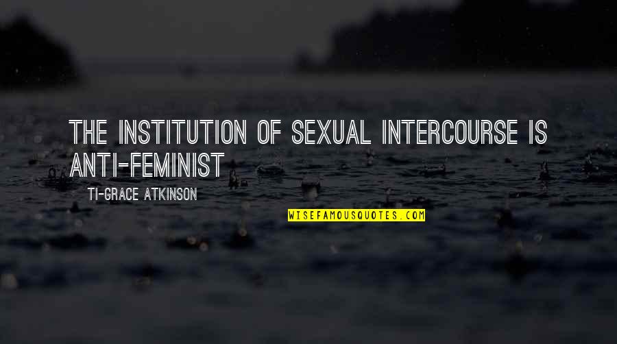 Anti Misandry Quotes By Ti-Grace Atkinson: The institution of sexual intercourse is anti-feminist