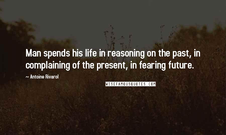 Antoine Rivarol quotes: Man spends his life in reasoning on the past, in complaining of the present, in fearing future.