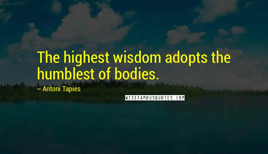 Antoni Tapies quotes: The highest wisdom adopts the humblest of bodies.