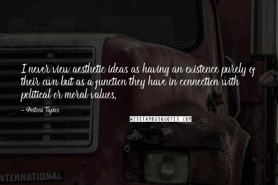 Antoni Tapies quotes: I never view aesthetic ideas as having an existence purely of their own but as a function they have in connection with political or moral values.