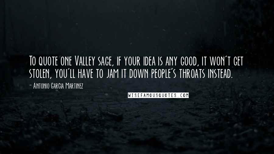 Antonio Garcia Martinez quotes: To quote one Valley sage, if your idea is any good, it won't get stolen, you'll have to jam it down people's throats instead.