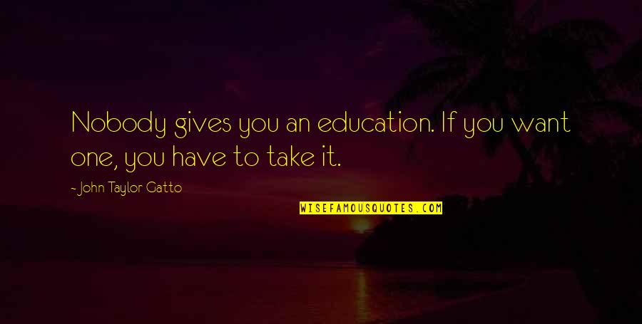 Anwsers Quotes By John Taylor Gatto: Nobody gives you an education. If you want