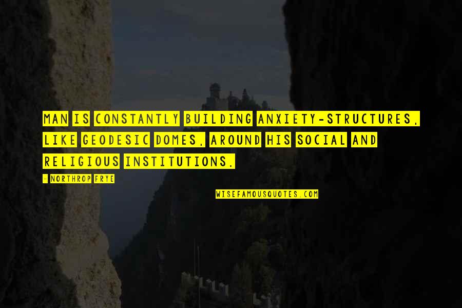 Anxiety Is Like Quotes By Northrop Frye: Man is constantly building anxiety-structures, like geodesic domes,