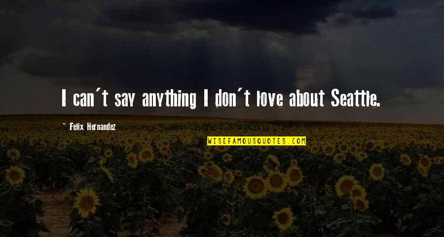 Anything About Love Quotes By Felix Hernandez: I can't say anything I don't love about