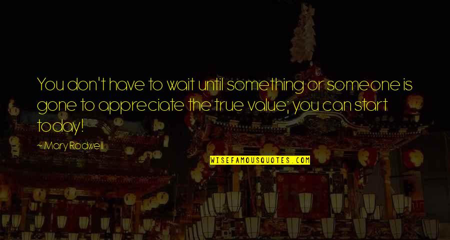 Appreciate Something Until It's Gone Quotes By Mary Rodwell: You don't have to wait until something or