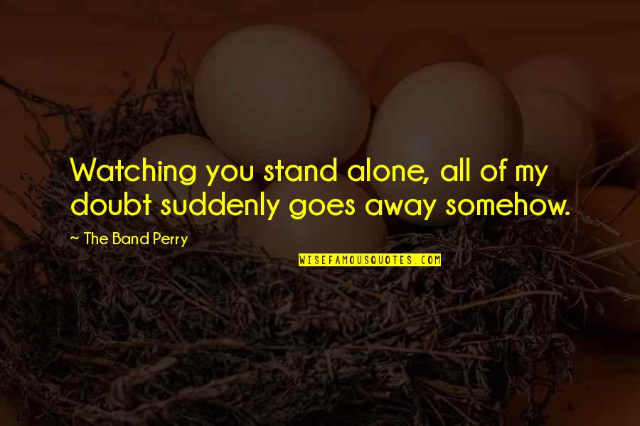 Aquainted Quotes By The Band Perry: Watching you stand alone, all of my doubt