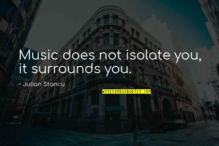 Ar Research Quotes By Julian Stancu: Music does not isolate you, it surrounds you.