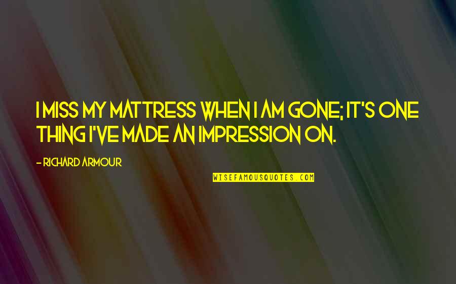 Armour's Quotes By Richard Armour: I miss my mattress when I am gone;