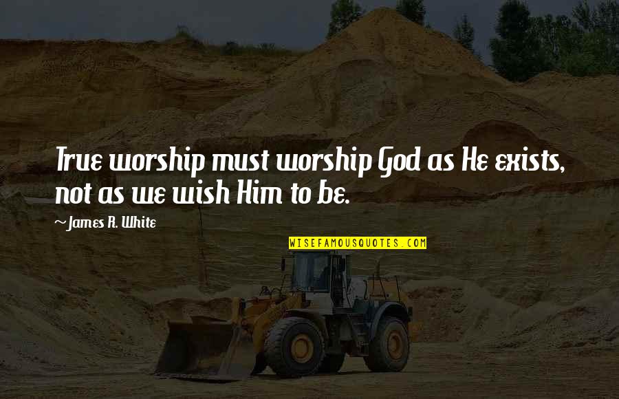 Arquitectonicamente Quotes By James R. White: True worship must worship God as He exists,