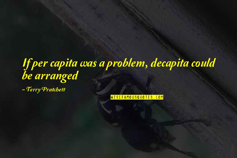 Arranged Quotes By Terry Pratchett: If per capita was a problem, decapita could