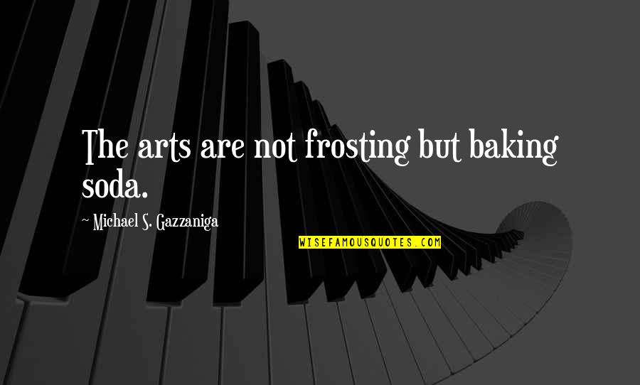 Arts Quotes By Michael S. Gazzaniga: The arts are not frosting but baking soda.