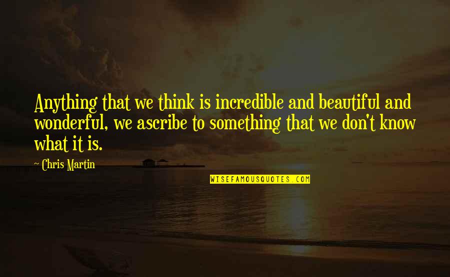 Ascribe Quotes By Chris Martin: Anything that we think is incredible and beautiful