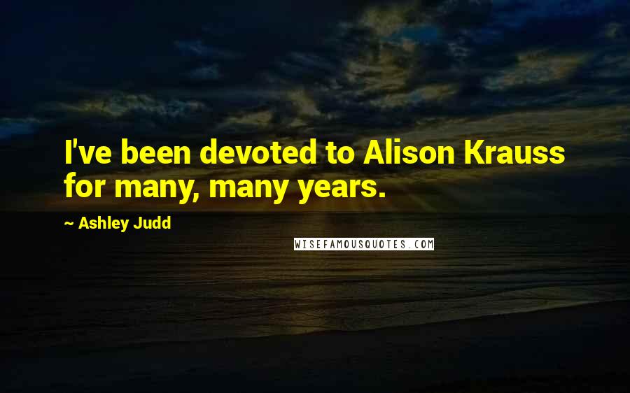 Ashley Judd quotes: I've been devoted to Alison Krauss for many, many years.