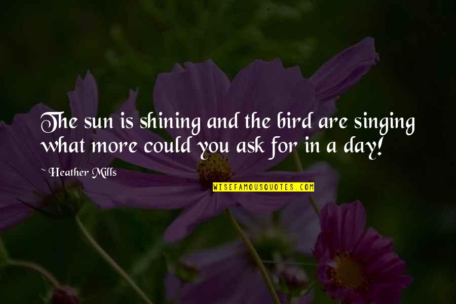 Ask For Love Quotes By Heather Mills: The sun is shining and the bird are