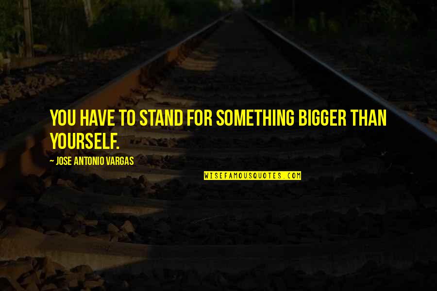 Asking God For Something Quotes By Jose Antonio Vargas: You have to stand for something bigger than