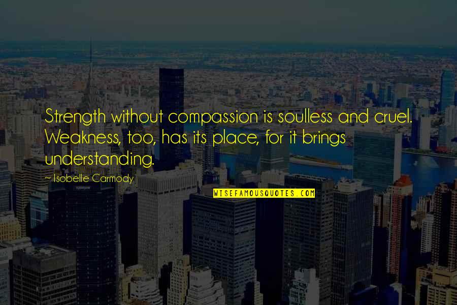 Assam Love Quotes By Isobelle Carmody: Strength without compassion is soulless and cruel. Weakness,