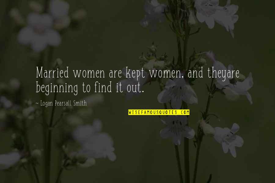 Asunta Moduthagam Quotes By Logan Pearsall Smith: Married women are kept women, and theyare beginning