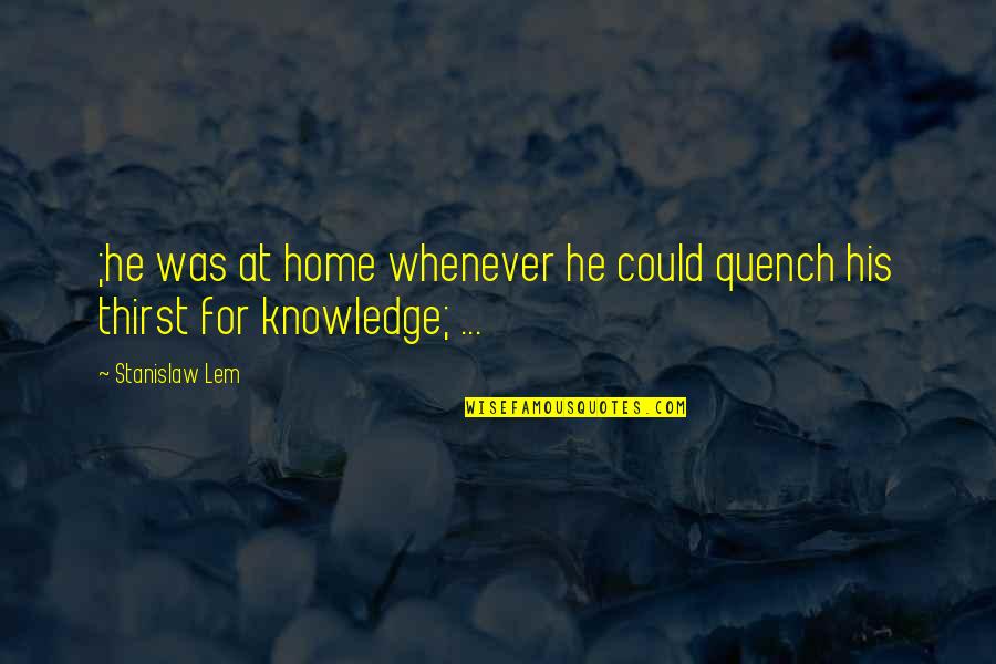 At Home Quotes By Stanislaw Lem: ;he was at home whenever he could quench