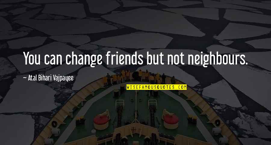 Atal Quotes By Atal Bihari Vajpayee: You can change friends but not neighbours.