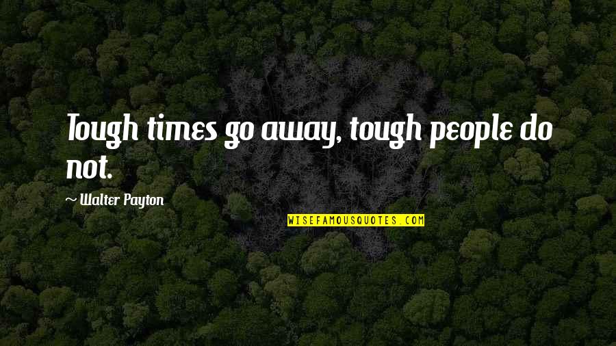 Away Go Quotes By Walter Payton: Tough times go away, tough people do not.