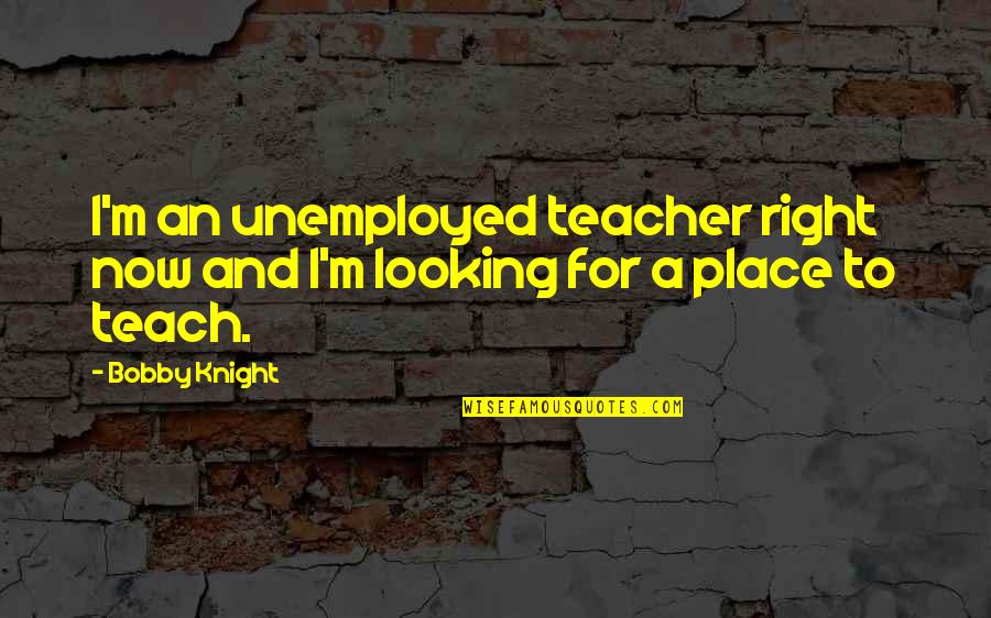 Awisa 2018 Quotes By Bobby Knight: I'm an unemployed teacher right now and I'm