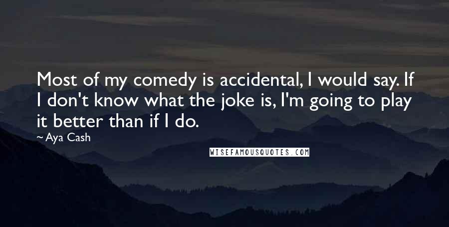 Aya Cash quotes: Most of my comedy is accidental, I would say. If I don't know what the joke is, I'm going to play it better than if I do.