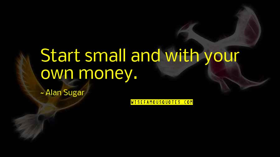 Azinger Quotes By Alan Sugar: Start small and with your own money.