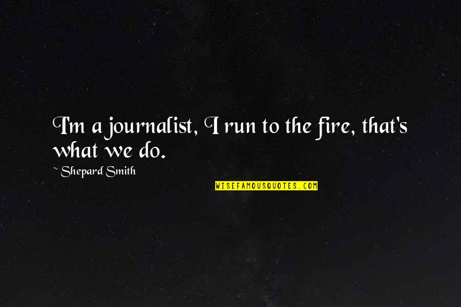 Baby Carlos Quotes By Shepard Smith: I'm a journalist, I run to the fire,