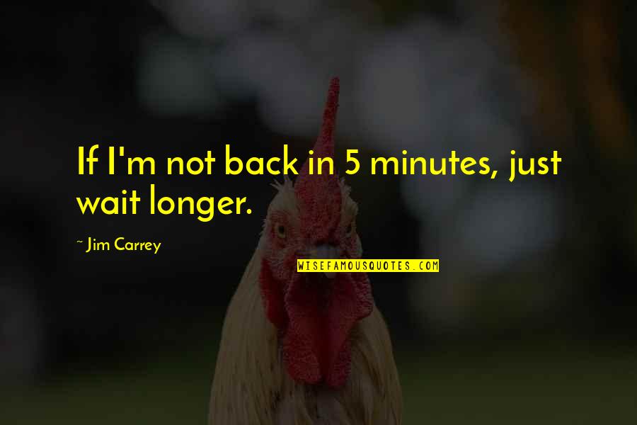 Back Funny Quotes By Jim Carrey: If I'm not back in 5 minutes, just