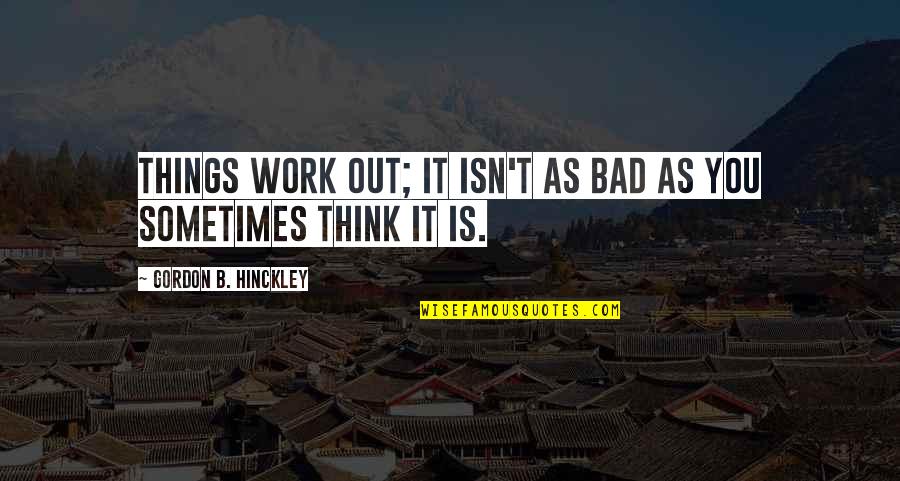 Bad B Quotes By Gordon B. Hinckley: Things work out; it isn't as bad as