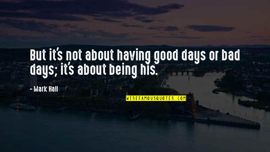 Bad But Good Quotes By Mark Hall: But it's not about having good days or