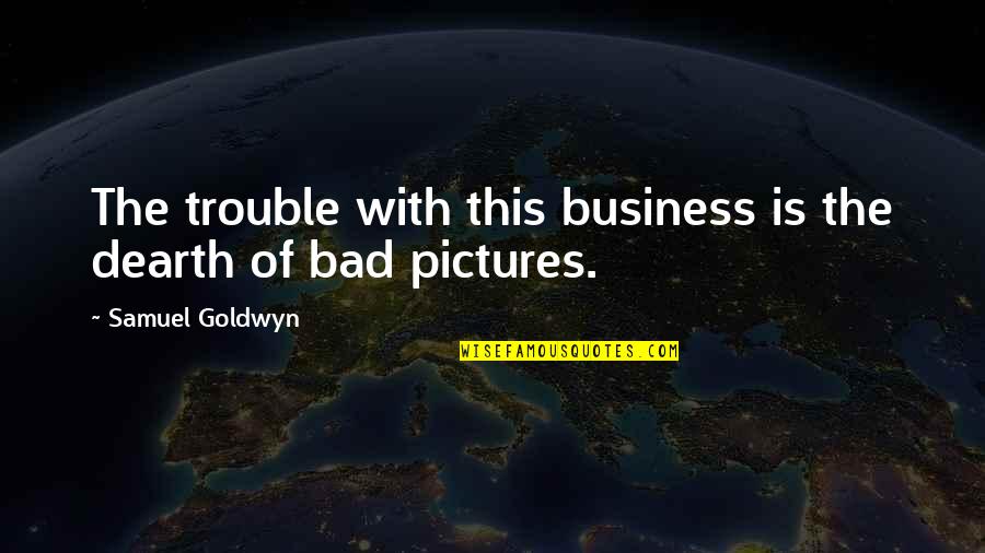 Bad For Business Quotes By Samuel Goldwyn: The trouble with this business is the dearth