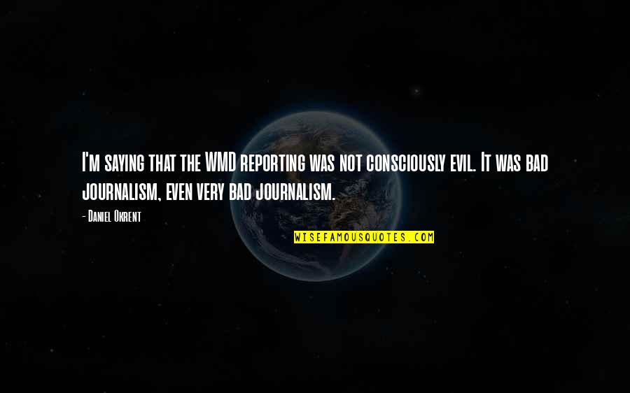 Bad Journalism Quotes By Daniel Okrent: I'm saying that the WMD reporting was not