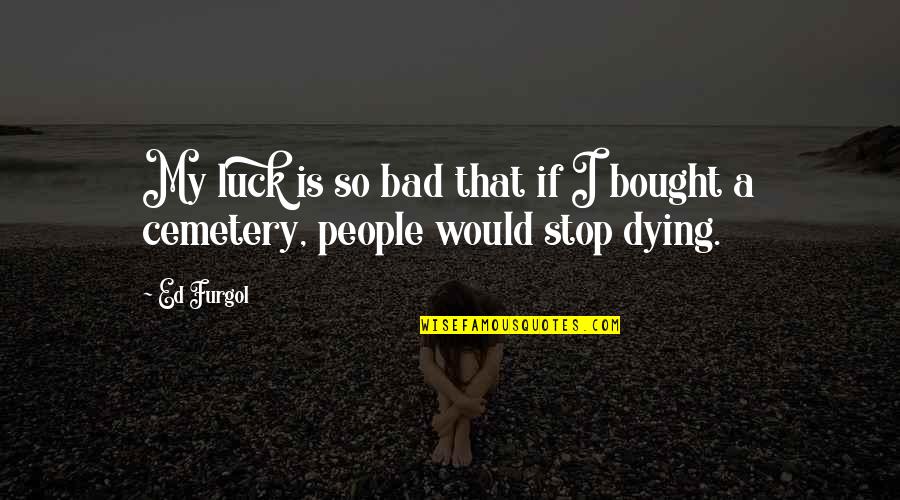 Bad People Dying Quotes By Ed Furgol: My luck is so bad that if I