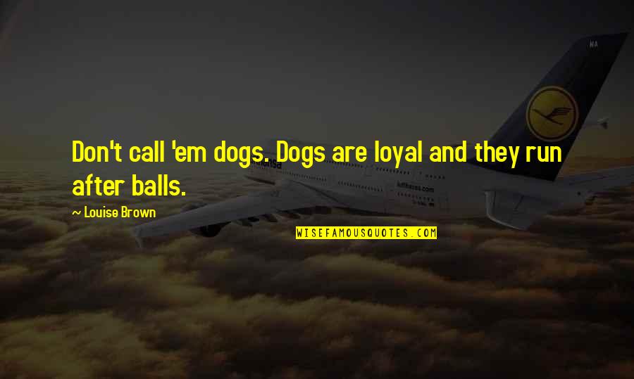 Balls Funny Quotes By Louise Brown: Don't call 'em dogs. Dogs are loyal and