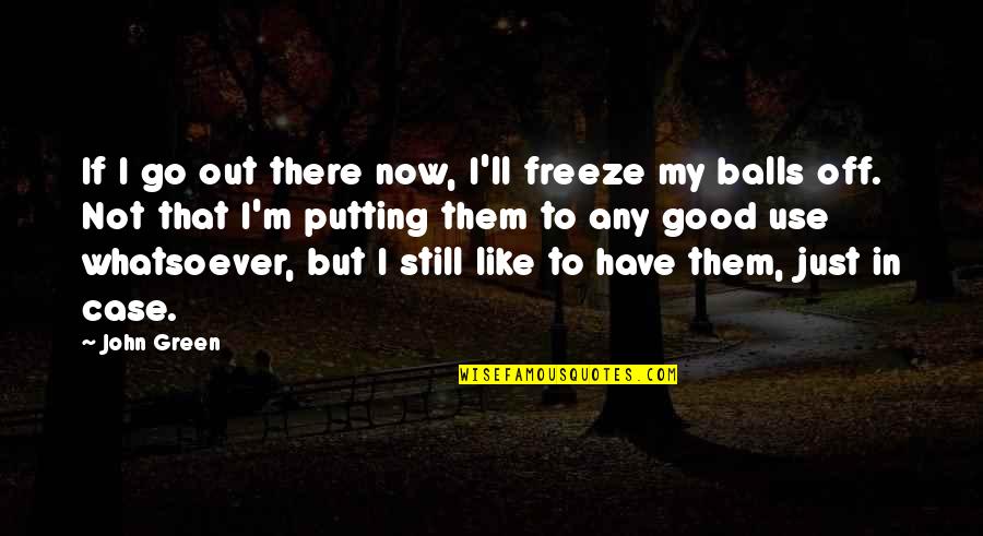 Balls Out Quotes By John Green: If I go out there now, I'll freeze