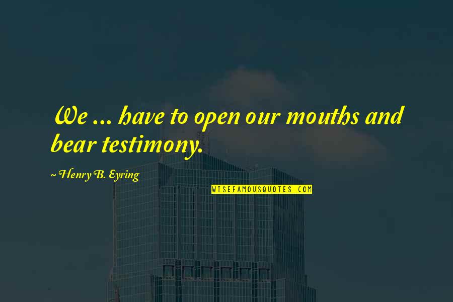 Bamzai Quotes By Henry B. Eyring: We ... have to open our mouths and