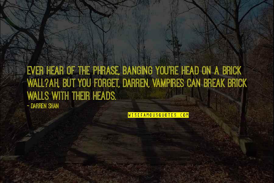 Banging Your Head Quotes By Darren Shan: Ever hear of the phrase, Banging you're head