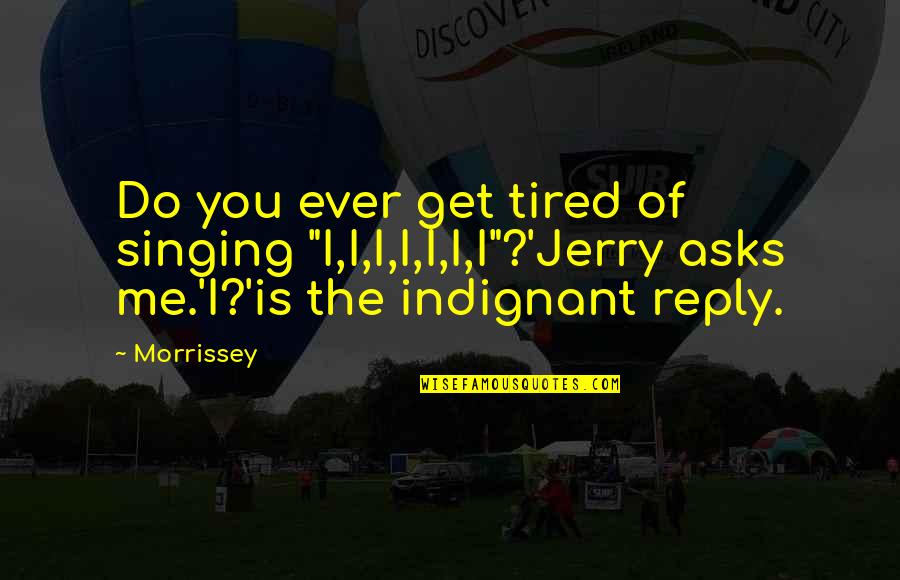 Basins Landform Quotes By Morrissey: Do you ever get tired of singing "I,I,I,I,I,I,I"?'Jerry