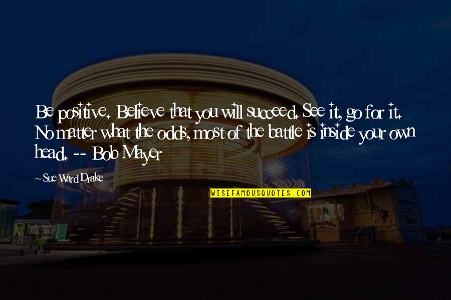 Battle Of Life Quotes By Sue Ward Drake: Be positive. Believe that you will succeed. See