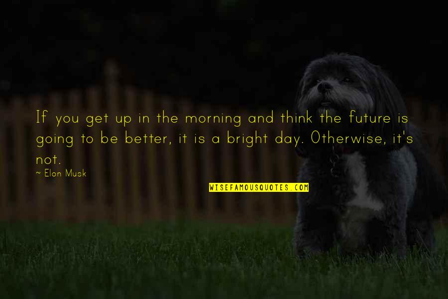 Be Going To Future Quotes By Elon Musk: If you get up in the morning and