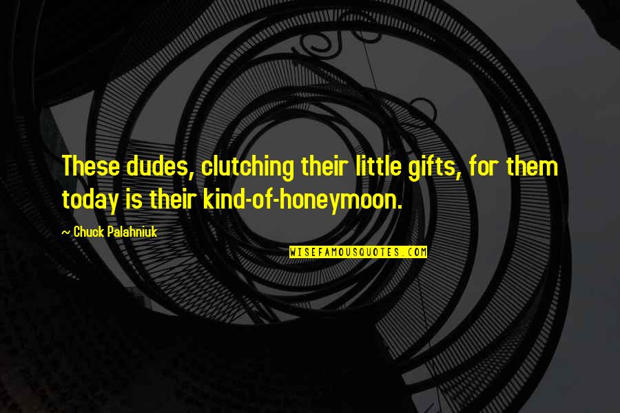 Be Kind Today Quotes By Chuck Palahniuk: These dudes, clutching their little gifts, for them