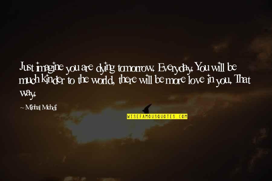 Be Kinder Quotes By Minhal Mehdi: Just imagine you are dying tomorrow. Everyday. You