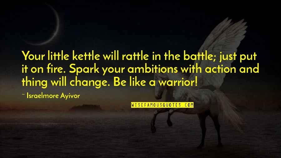 Be Like Fire Quotes By Israelmore Ayivor: Your little kettle will rattle in the battle;